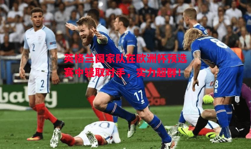 悟空体育官方网站-英格兰国家队在欧洲杯预选赛中轻取对手，实力超群！