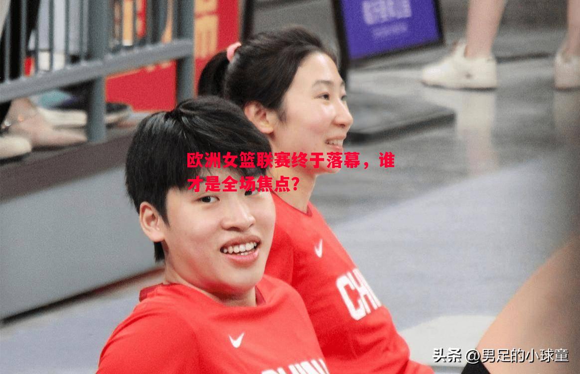 欧洲女篮联赛终于落幕,谁才是全场焦点? 欧洲女篮联赛终于落幕,谁才是全场焦点?