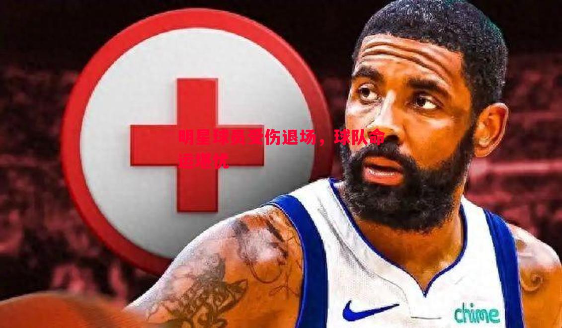 明星球员受伤退场,球队命运堪忧 明星球员受伤退场,球队命运堪忧