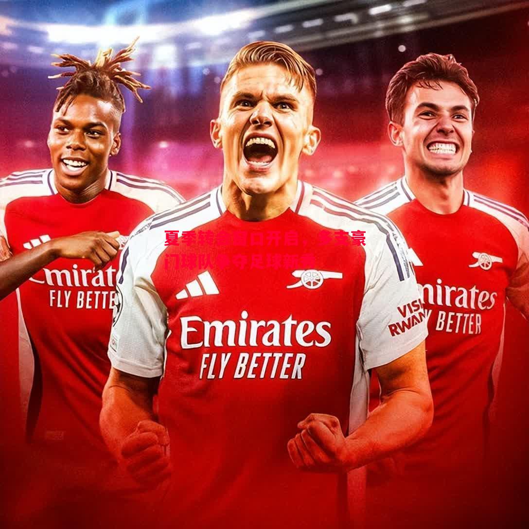 悟空体育-夏季转会窗口开启，多支豪门球队争夺足球新秀