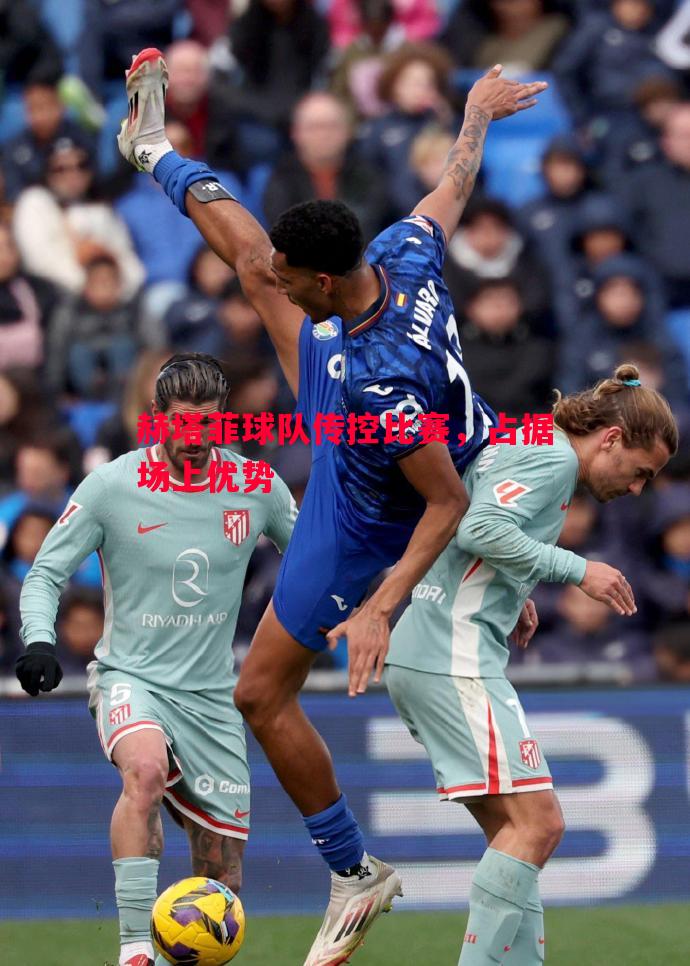 悟空体育官方网站-赫塔菲球队传控比赛，占据场上优势