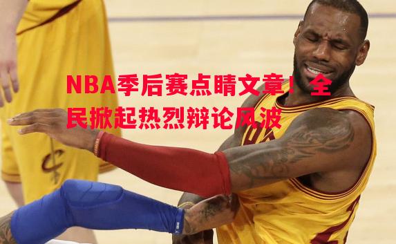 悟空体育官方网站-NBA季后赛点睛文章！全民掀起热烈辩论风波