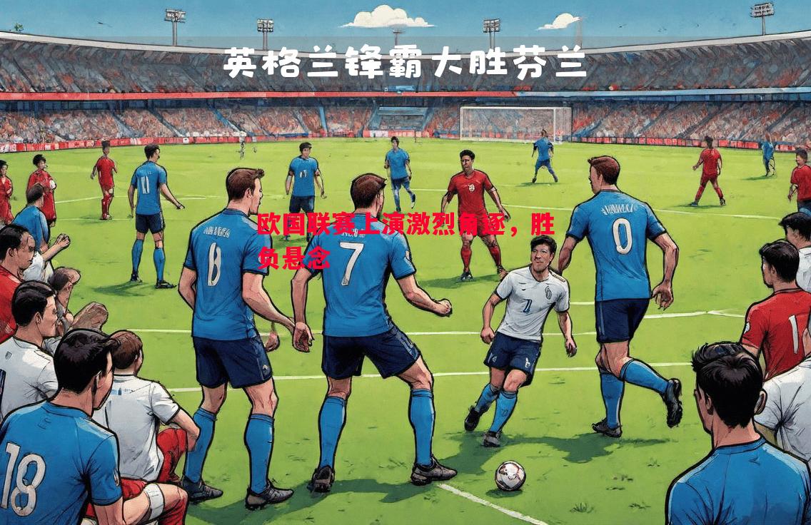 欧国联赛上演激烈角逐，胜负悬念