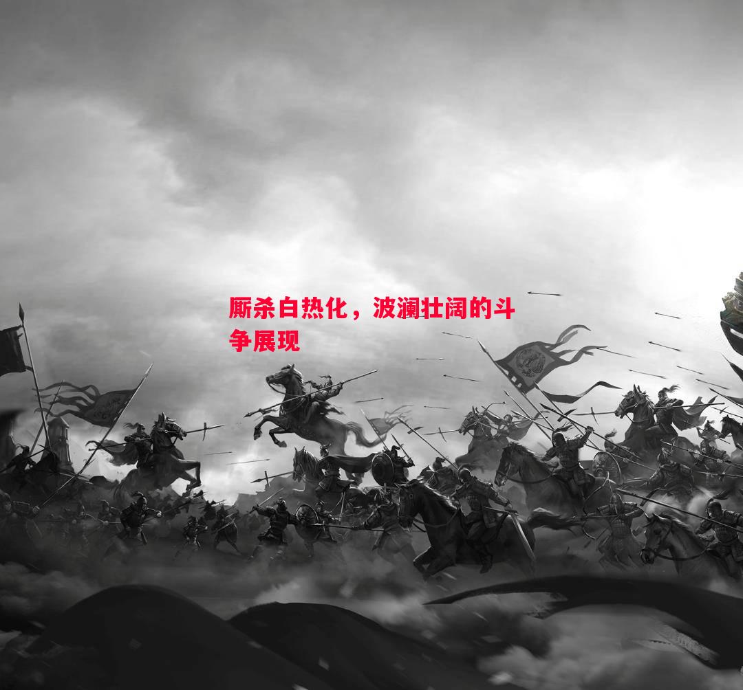 厮杀白热化，波澜壮阔的斗争展现