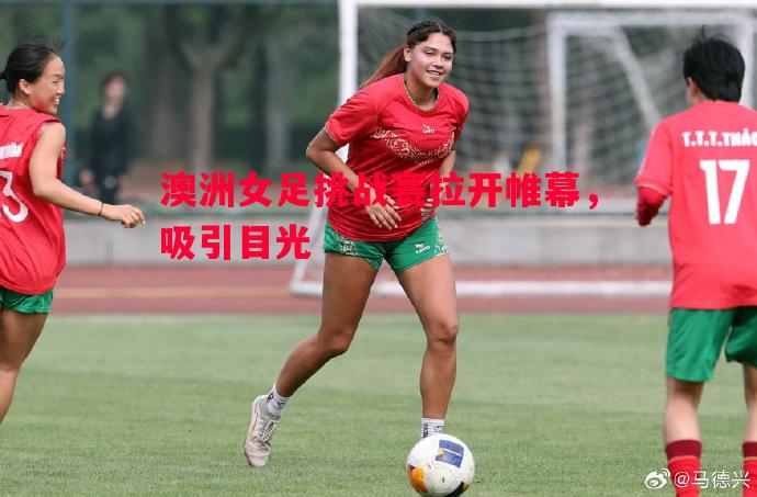 澳洲女足挑战赛拉开帷幕，吸引目光