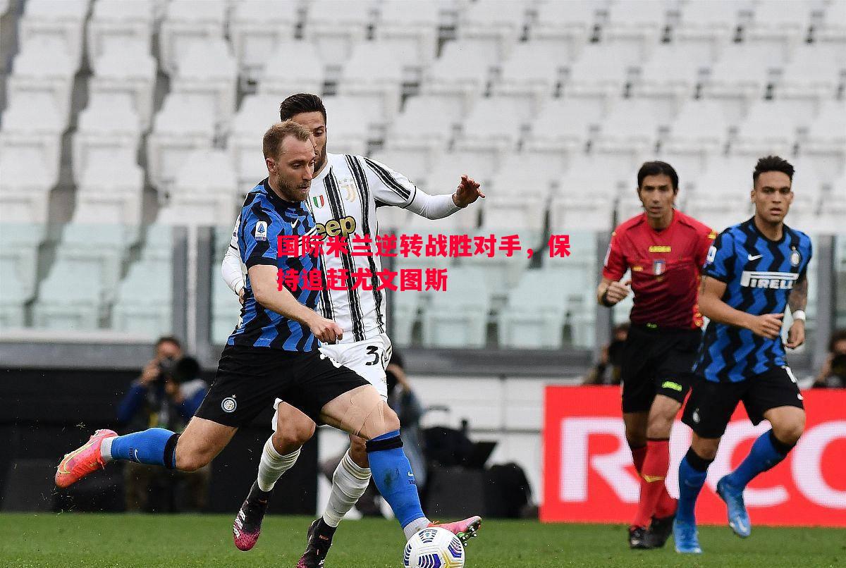 国际米兰逆转战胜对手,保持追赶尤文图斯 国际米兰逆转战胜对手,保持追赶尤文图斯