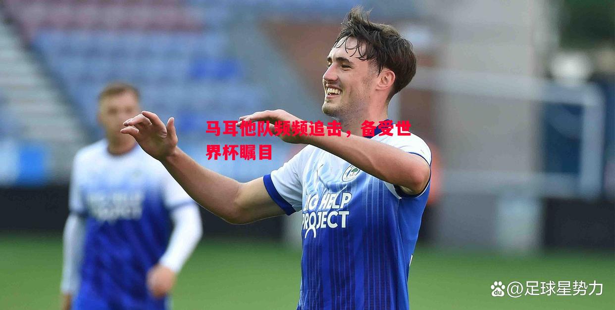 马耳他队频频追击,备受世界杯瞩目 马耳他队频频追击,备受世界杯瞩目