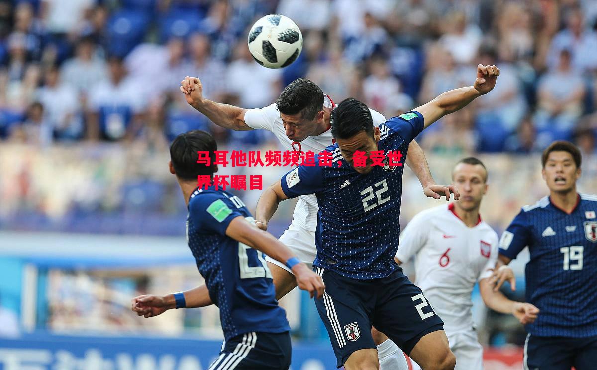 马耳他队频频追击,备受世界杯瞩目 马耳他队频频追击,备受世界杯瞩目