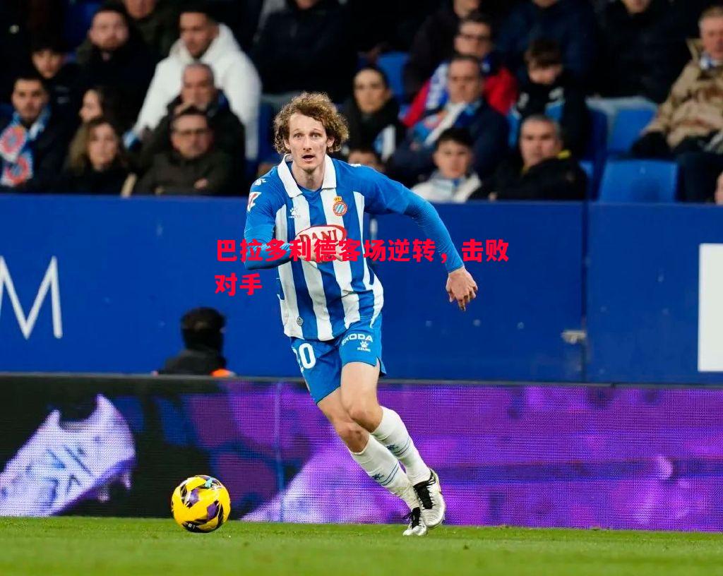 悟空体育官方网站-巴拉多利德客场逆转，击败对手